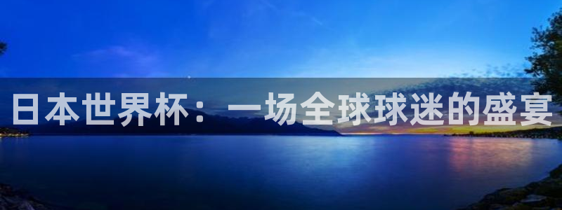 亚洲杯比赛直播：日本世界杯：一场全球球迷的盛宴