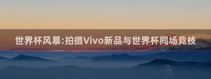 葡萄牙世界杯赛程：世界杯风暴:拍摄Vivo新品与世界杯同场竞技