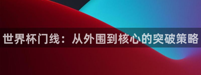 世界杯决赛预测:世界杯门线:从外围到核心的突破策略