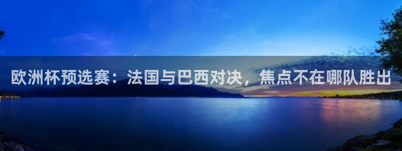 亚洲杯足球：欧洲杯预选赛：法国与巴西对决，焦点不在哪队胜出
