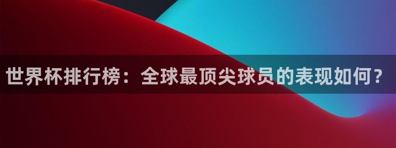 世界杯16强赛程表：世界杯排行榜：全球最顶尖球员的表现如何？